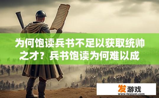 为何饱读兵书不足以获取统帅之才？兵书饱读为何难以成为统帅人才？原因何在？兵书中学问能否弥补统帅素质不足？