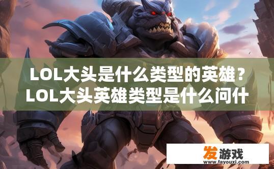 LOL大头是什么类型的英雄？LOL大头英雄类型是什么问什么？LOL大头英雄的类型有哪些，是哪种类型?