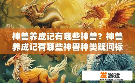 神兽养成记有哪些神兽？神兽养成记有哪些神兽种类疑问标题建议吗？神兽养成记，种类丰富且各具特色的神兽介绍与探索
