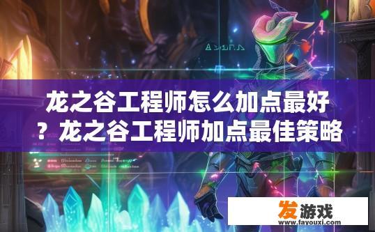 龙之谷工程师怎么加点最好？龙之谷工程师加点最佳策略是什么？龙之谷工程师基础属性与加点组合，最优策略探索