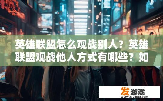 英雄联盟怎么观战别人？英雄联盟观战他人方式有哪些？如何在英雄联盟中有效地观看他人比赛?
