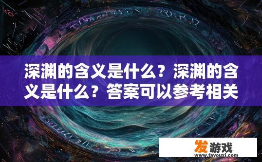 深渊的含义是什么？深渊的含义是什么？答案可以参考相关文化或科学解释。深渊，深度、未知与超越生命界限的意义与象征解读