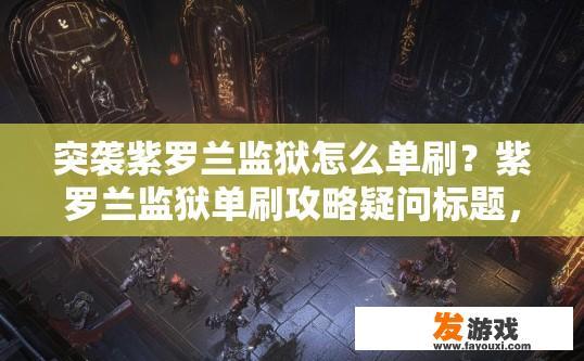 突袭紫罗兰监狱怎么单刷？紫罗兰监狱单刷攻略疑问标题，突袭紫罗兰监狱如何快速通关？紫罗兰监狱单刷全攻略，爆满怪物速杀流程解析