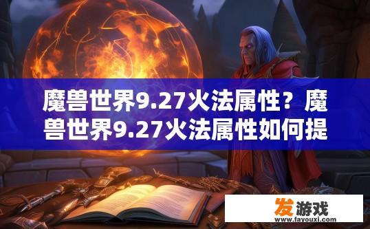 魔兽世界9.27火法属性？魔兽世界9.27火法属性如何提升？9.27火法装备选择与属性升级策略，火法职业9.27改版新洞察?