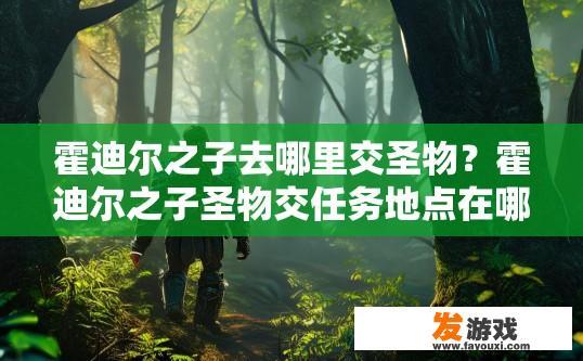 霍迪尔之子去哪里交圣物？霍迪尔之子圣物交任务地点在哪？霍迪尔之子获取圣物任务地点，详述其寻找过程与所在地点