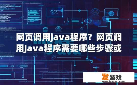 网页调用java程序？网页调用Java程序需要哪些步骤或工具？如何通过HTML/JS获取Java动态页面并调用其功能?