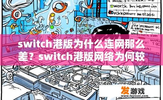 switch港版为什么连网那么差？switch港版网络为何较差的原因可能是什么？港版Switch联网问题，原因探究及解决方案探讨