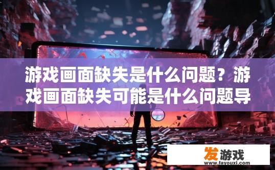 游戏画面缺失是什么问题？游戏画面缺失可能是什么问题导致的疑问标题可以是游戏画面缺失原因是什么，游戏画面缺失的原因与影响有哪些？