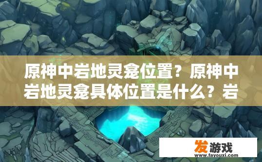 原神中岩地灵龛位置？原神中岩地灵龛具体位置是什么？岩地灵龛在原神中的详细坐标如何查找?