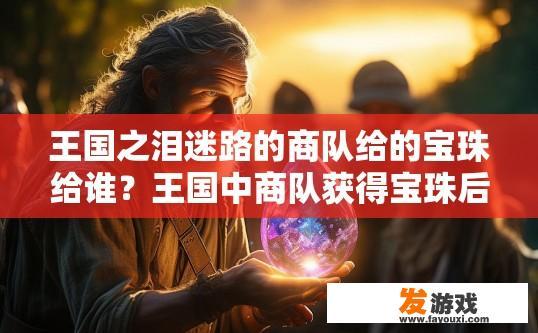 王国之泪迷路的商队给的宝珠给谁？王国中商队获得宝珠后应该如何分配给成员或用途？商队宝藏如何分配，指引迷失队伍寻找迷路宝石归属与有效运用?