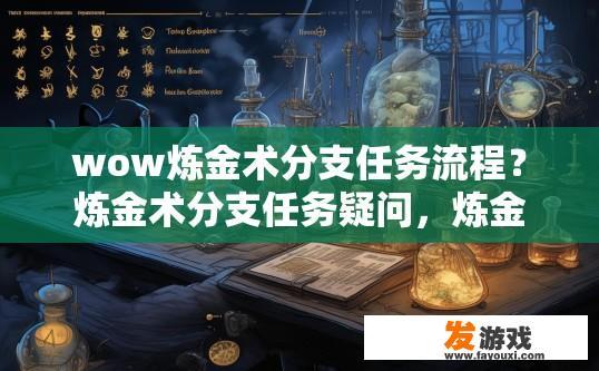 wow炼金术分支任务流程？炼金术分支任务疑问，炼金术分支任务的具体流程是什么？炼金术分支任务步骤详解，全流程图文解析与任务难度评估