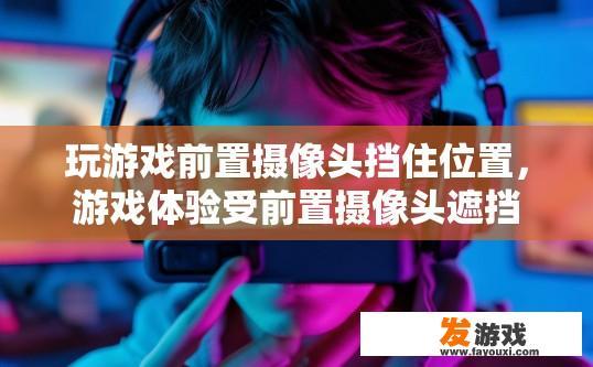 玩游戏前置摄像头挡住位置，游戏体验受前置摄像头遮挡影响吗？前置摄像头阻隔视线，游戏是否因挡光受影响？