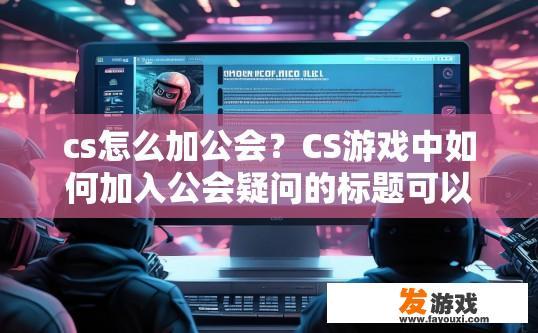 cs怎么加公会？CS游戏中如何加入公会疑问的标题可以是CS游戏公会加入方法，CS游戏中如何成功申请和加入公会？