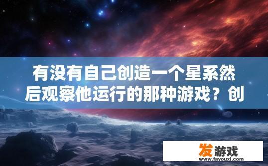 有没有自己创造一个星系然后观察他运行的那种游戏？创造一个星系并观察其运行的游戏有哪些特点？探索神秘星系，创建与观测过程中的独特体验要素及游戏特性探究