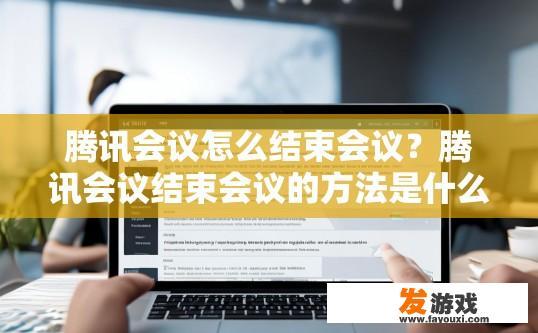 腾讯会议怎么结束会议？腾讯会议结束会议的方法是什么？如何在腾讯会议中完成会议结束操作？
