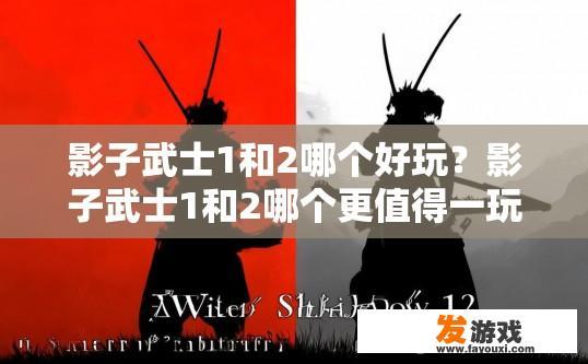 影子武士1和2哪个好玩？影子武士1和2哪个更值得一玩？疑问标题建议是什么？影子武士1: 故事、角色与挑战与影子武士2: 多维剧情与独特战斗体验哪个更佳?