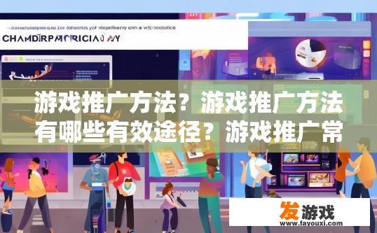 游戏推广方法？游戏推广方法有哪些有效途径？游戏推广常见策略及其效果分析，探索各种推广手段的影响及选择
