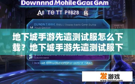 地下城手游先遣测试服怎么下载？地下城手游先遣测试服下载方法有哪些？地下城手游先遣测试服下载指南，教程与常见问题解答