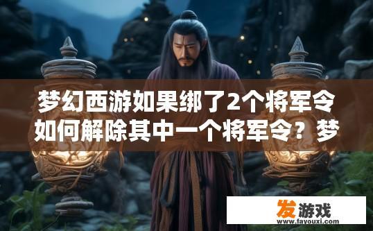 梦幻西游如果绑了2个将军令如何解除其中一个将军令？梦幻西游绑定将军令后如何解除其中一个疑问的标题可以是，梦幻西游绑定两个将军令如何解除其中一个？梦幻西游绑定两个将军令怎样解除一个？