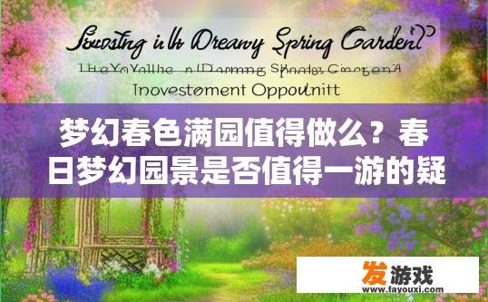 梦幻春色满园值得做么？春日梦幻园景是否值得一游的疑问标题可以是，梦幻春色满园值得投资吗？梦幻春色满园，价值几何的投资机会?