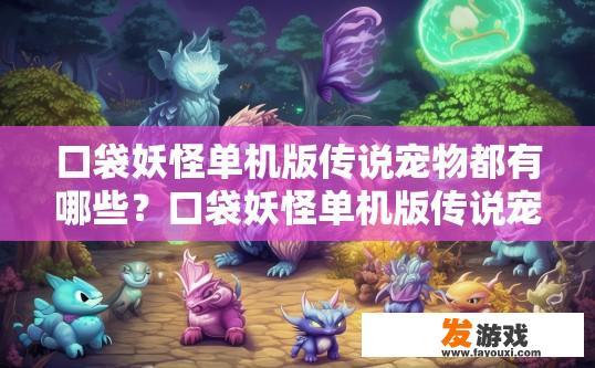 口袋妖怪单机版传说宠物都有哪些？口袋妖怪单机版传说宠物有哪些种类？口袋妖怪单机版传说，哪些宠物属于特定传说种族？各种类宠物的特点和特殊能力详述是什么？