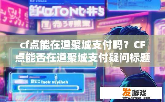 cf点能在道聚城支付吗？CF点能否在道聚城支付疑问标题建议，道聚城CF点是否可支持在线充值与消费?