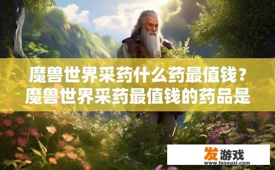 魔兽世界采药什么药最值钱？魔兽世界采药最值钱的药品是什么？哪个游戏内药草资源最为珍贵？魔兽世界顶级采药物品有哪些值得购买与投资?