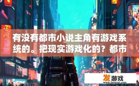 有没有都市小说主角有游戏系统的。把现实游戏化的？都市小说主角游戏系统如何描绘且具有吸引力，都市游戏中之主角，展现真实世界的冒险与魅力——他们的游戏世界是怎么构建的？