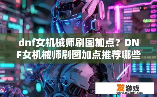 dnf女机械师刷图加点？DNF女机械师刷图加点推荐哪些技能？女机械师刷图装备选择，技能搭配与加点建议？