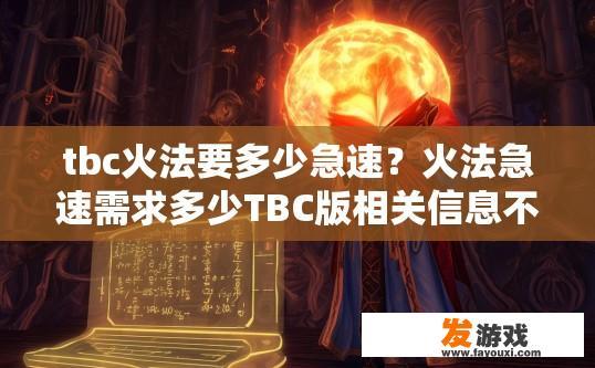 tbc火法要多少急速？火法急速需求多少TBC版相关信息不足，您可关注游戏官方公告获取更多详情。火法技能需求与TBC版本具体数额告知，如何查询或获取火法急速等相关详细信息？