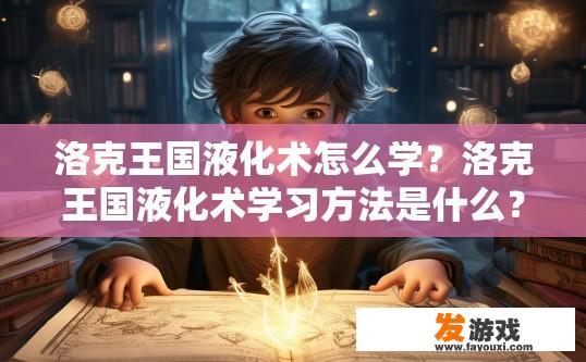 洛克王国液化术怎么学？洛克王国液化术学习方法是什么？如何掌握洛克王国液化术，并深入理解其学习步骤与技巧?