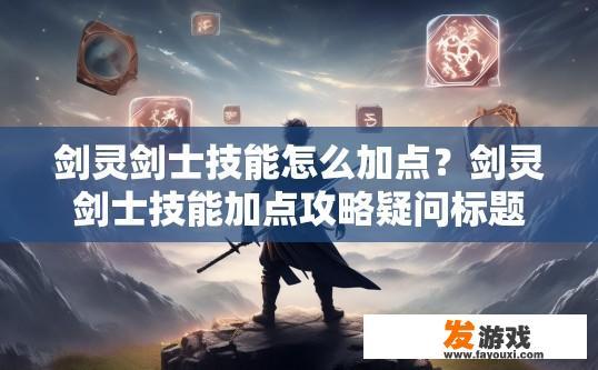 剑灵剑士技能怎么加点？剑灵剑士技能加点攻略疑问标题建议是什么？剑灵剑士技能怎么快速提升熟练度与升级策略？技巧与方法分析