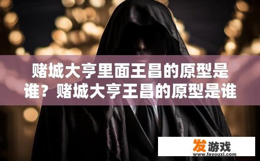 赌城大亨里面王昌的原型是谁？赌城大亨王昌的原型是谁的疑问可以结合具体内容来回答，建议访问相关游戏官网或咨询资深玩家获取更多信息。王昌在赌城大亨中的原型是谁？