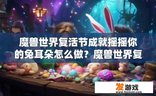魔兽世界复活节成就摇摇你的兔耳朵怎么做？魔兽世界复活节成就兔耳朵制作方法疑问标题？如何制作魔兽世界复活节限时成就兔耳朵?