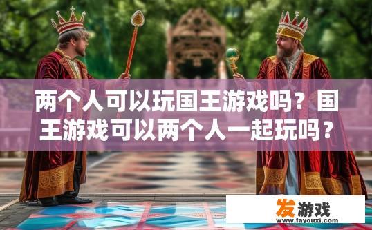 两个人可以玩国王游戏吗？国王游戏可以两个人一起玩吗？两人国王游戏，可以共玩还是各自为政?