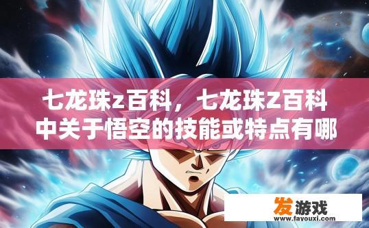 七龙珠z百科，七龙珠Z百科中关于悟空的技能或特点有哪些疑问？探究悟空在七龙珠Z百科中的战斗技巧与能力特异性，探讨其神奇必杀技、超进化状态下的独特表现及与其他角色的互动元素等具体疑问。