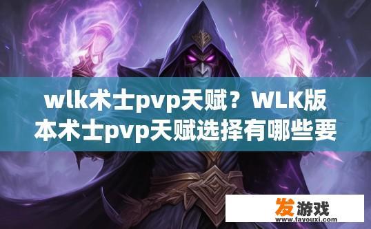 wlk术士pvp天赋？WLK版本术士pvp天赋选择有哪些要点？技能树优化与术士PVP竞技选择，如何在WLK中发挥最优术士PVP天赋