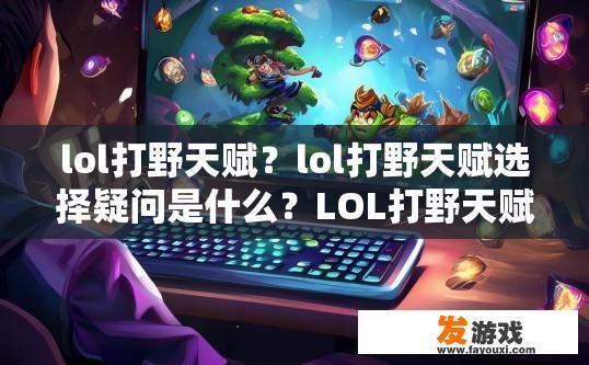 lol打野天赋？lol打野天赋选择疑问是什么？LOL打野天赋搭配与抉择，哪些技能组合最佳?