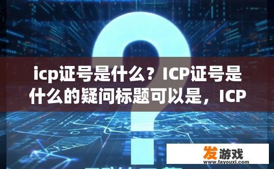 icp证号是什么？ICP证号是什么的疑问标题可以是，ICP证号是什么概念？什么是ICP证号，ICP证号的定义与作用是什么？