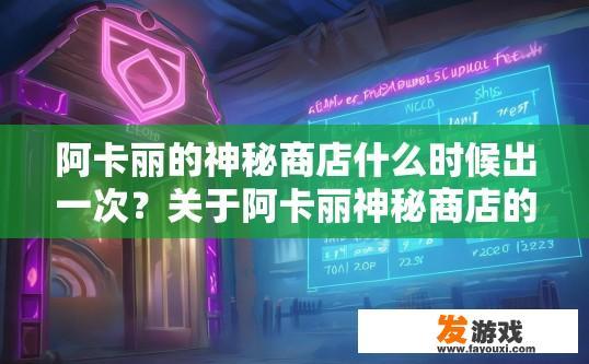 阿卡丽的神秘商店什么时候出一次？关于阿卡丽神秘商店的更新时间疑问标题可以拟定为，阿卡丽神秘商店更新时间预测，阿卡丽神秘商店下次更新预计何时推出，最新动态解读?