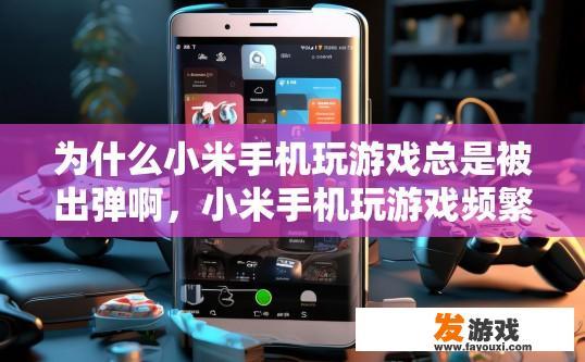 为什么小米手机玩游戏总是被出弹啊，小米手机玩游戏频繁出现弹窗问题可能是什么原因？小米手机游戏频繁弹窗原因探究，可能导致的原因有哪些?