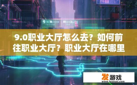 9.0职业大厅怎么去？如何前往职业大厅？职业大厅在哪里，怎样进入？
