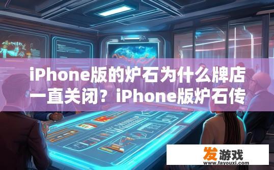 iPhone版的炉石为什么牌店一直关闭？iPhone版炉石传说为何经常关闭游戏店？原因是什么？iPhone版炉石传说，牌店持续关闭与问题探讨，原因及影响因素分析