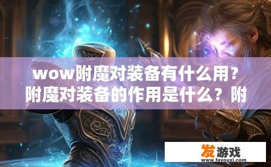 wow附魔对装备有什么用？附魔对装备的作用是什么？附魔在装备选择中的作用与影响，为何增强装备属性不可或缺?