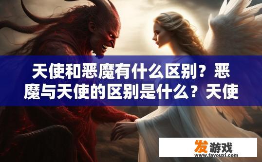天使和恶魔有什么区别？恶魔与天使的区别是什么？天使与恶魔在信仰、力量与情感差异上，恶魔与天使分别代表哪类特质?