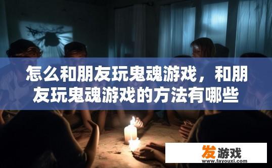 怎么和朋友玩鬼魂游戏，和朋友玩鬼魂游戏的方法有哪些？如何正确处理与好友玩恐怖游戏的心理、技巧及安全建议?
