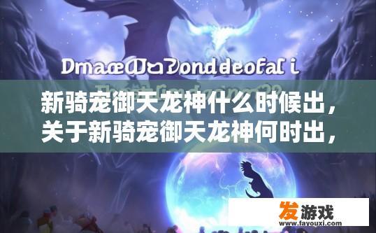 新骑宠御天龙神什么时候出，关于新骑宠御天龙神何时出，有什么疑问吗？御天龙神的新特性及预计上线时间是什么？有哪些关于它的疑问等待解答？