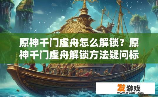 原神千门虚舟怎么解锁？原神千门虚舟解锁方法疑问标题，原神千门虚舟如何解锁？原神千门虚舟解锁技巧，揭秘全关卡策略与顺序介绍