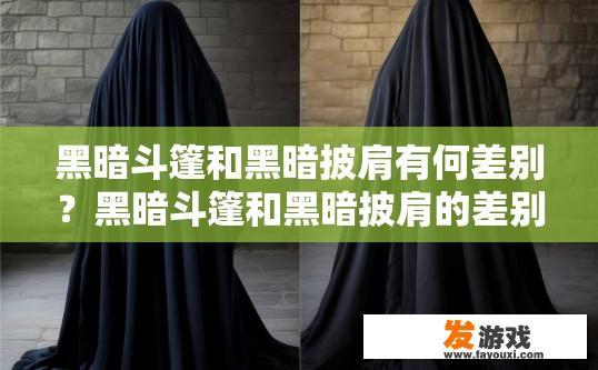 黑暗斗篷和黑暗披肩有何差别？黑暗斗篷和黑暗披肩的差别是什么？区别，黑暗斗篷与披肩在视觉效果、保暖性及穿着场合上的异同点探究