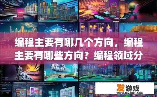 编程主要有哪几个方向，编程主要有哪些方向？编程领域分类，前端、后端、数据科学与机器学习、人工智能、软件工程、游戏开发、物联网与云计算、嵌入式系统、Python与Java编程等具体方向及其特点分析